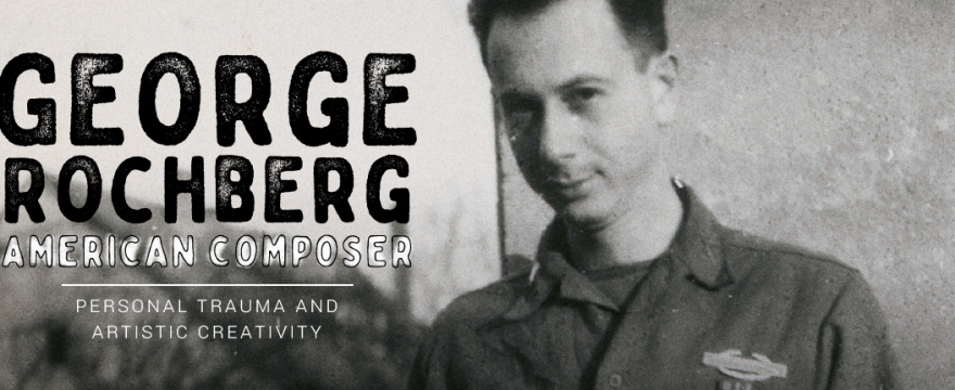George Rochberg, American Composer: Personal Trauma and Artistic Creativity